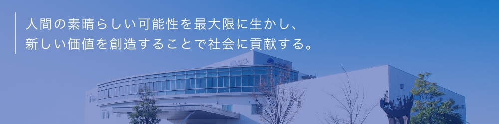 人間の素晴らしい可能性を最大限に生かし、新しい価値を創造することで社会に貢献する